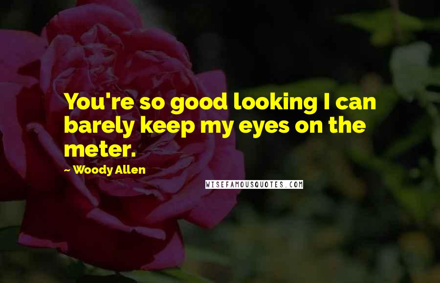 Woody Allen Quotes: You're so good looking I can barely keep my eyes on the meter.