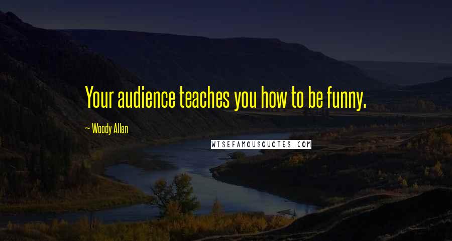 Woody Allen Quotes: Your audience teaches you how to be funny.