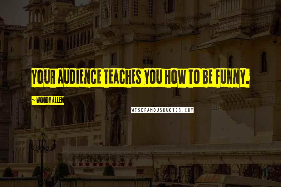 Woody Allen Quotes: Your audience teaches you how to be funny.