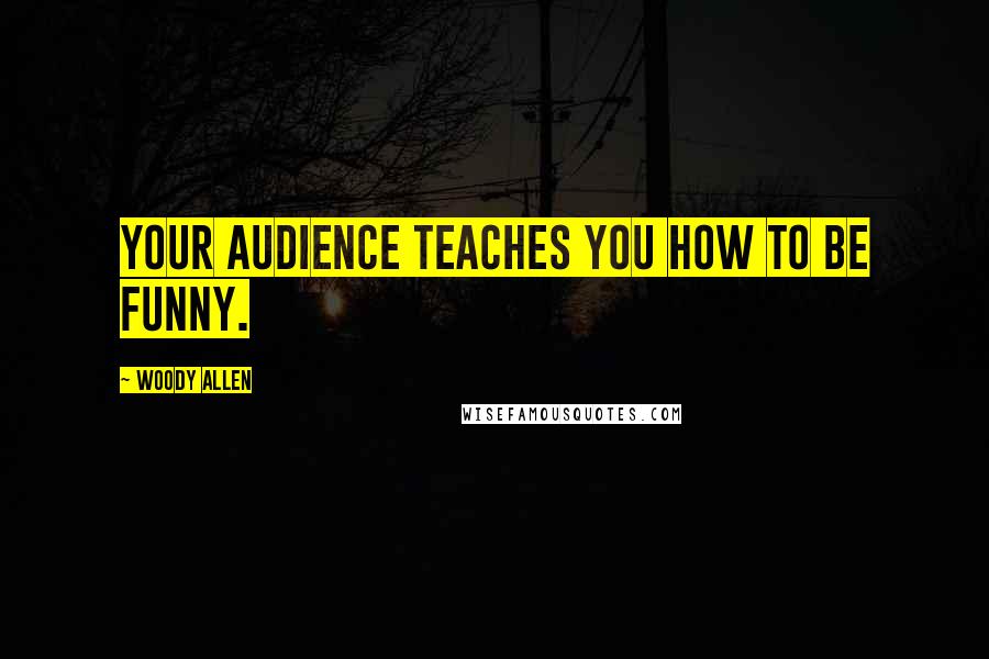 Woody Allen Quotes: Your audience teaches you how to be funny.