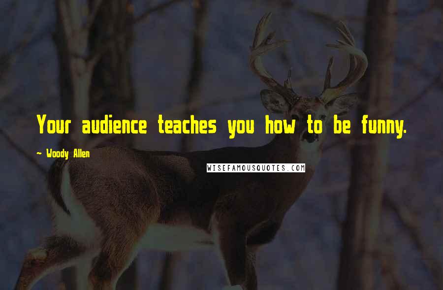 Woody Allen Quotes: Your audience teaches you how to be funny.