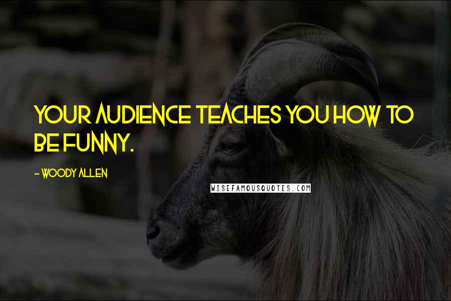 Woody Allen Quotes: Your audience teaches you how to be funny.