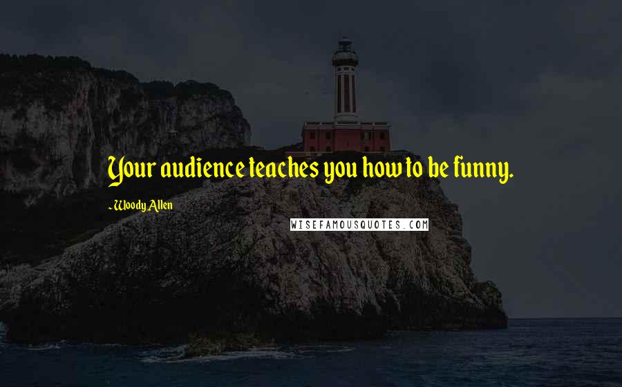 Woody Allen Quotes: Your audience teaches you how to be funny.