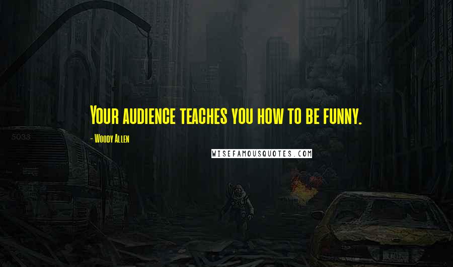 Woody Allen Quotes: Your audience teaches you how to be funny.