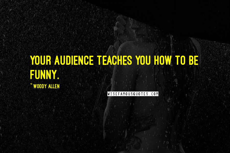 Woody Allen Quotes: Your audience teaches you how to be funny.