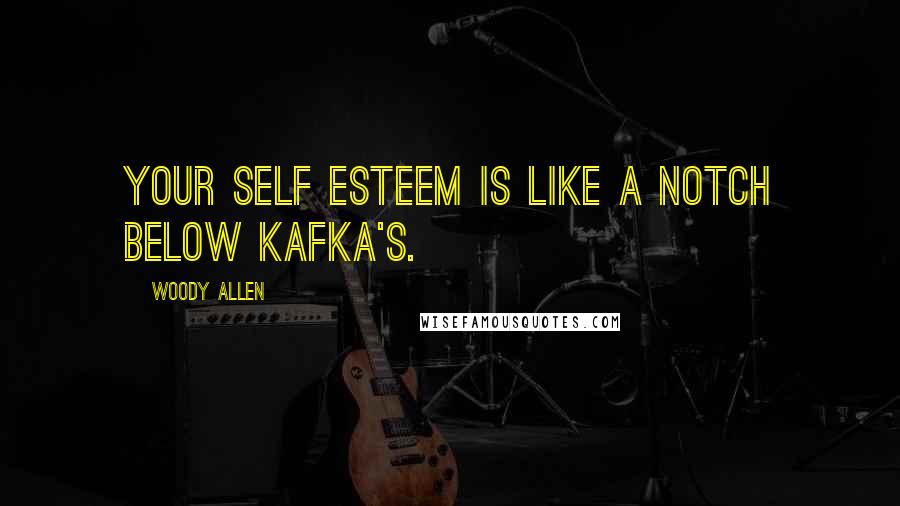 Woody Allen Quotes: Your self esteem is like a notch below Kafka's.