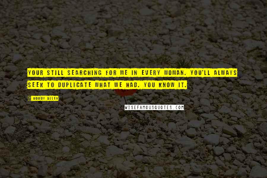 Woody Allen Quotes: Your still searching for me in every woman. You'll always seek to duplicate what we had. You know it.