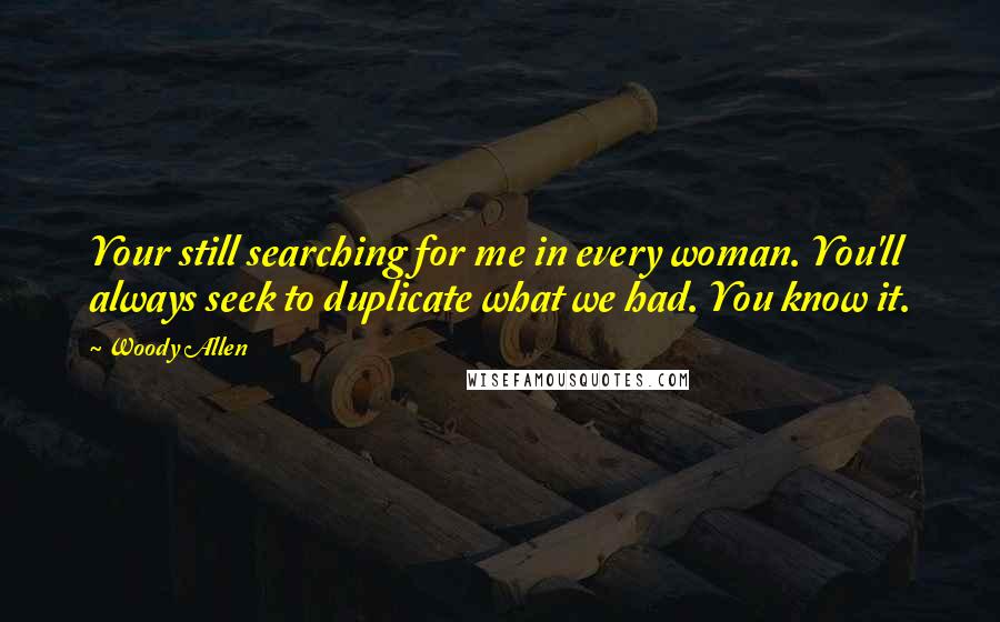 Woody Allen Quotes: Your still searching for me in every woman. You'll always seek to duplicate what we had. You know it.