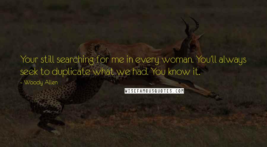 Woody Allen Quotes: Your still searching for me in every woman. You'll always seek to duplicate what we had. You know it.