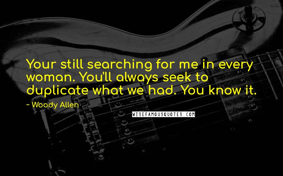 Woody Allen Quotes: Your still searching for me in every woman. You'll always seek to duplicate what we had. You know it.