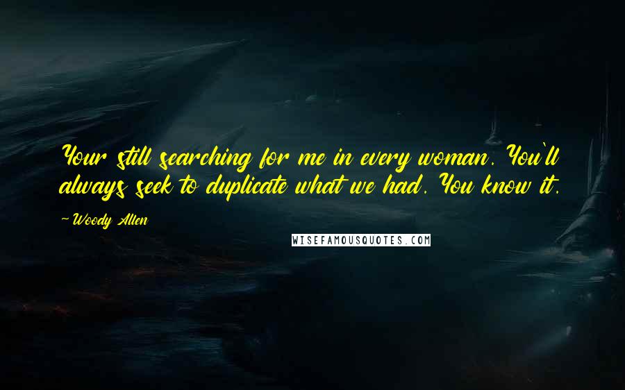Woody Allen Quotes: Your still searching for me in every woman. You'll always seek to duplicate what we had. You know it.