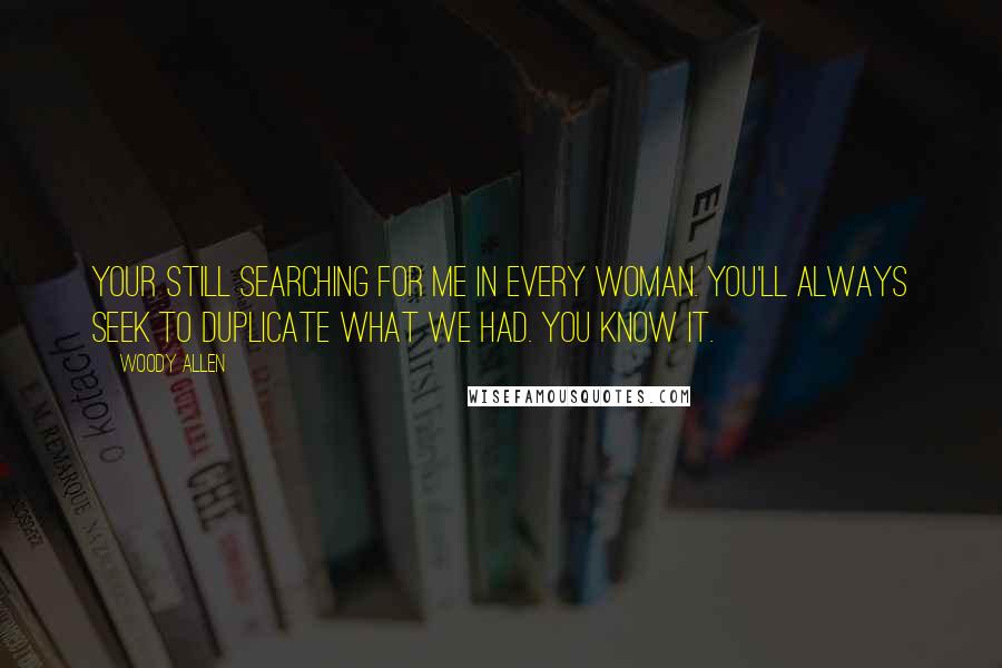 Woody Allen Quotes: Your still searching for me in every woman. You'll always seek to duplicate what we had. You know it.