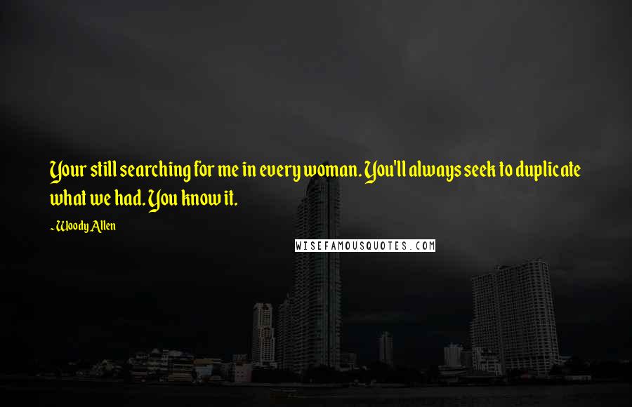 Woody Allen Quotes: Your still searching for me in every woman. You'll always seek to duplicate what we had. You know it.