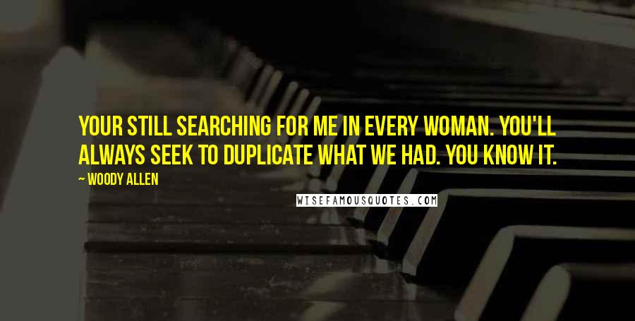 Woody Allen Quotes: Your still searching for me in every woman. You'll always seek to duplicate what we had. You know it.