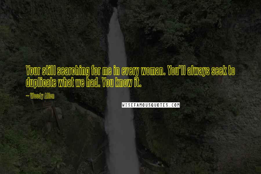 Woody Allen Quotes: Your still searching for me in every woman. You'll always seek to duplicate what we had. You know it.
