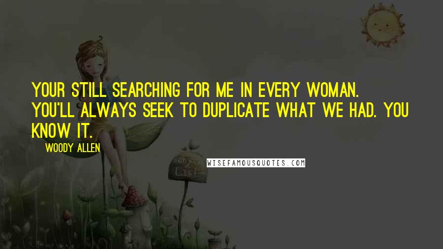 Woody Allen Quotes: Your still searching for me in every woman. You'll always seek to duplicate what we had. You know it.