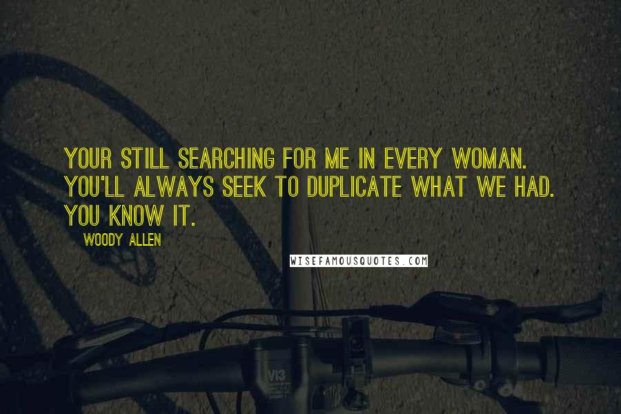 Woody Allen Quotes: Your still searching for me in every woman. You'll always seek to duplicate what we had. You know it.