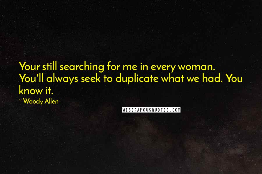 Woody Allen Quotes: Your still searching for me in every woman. You'll always seek to duplicate what we had. You know it.