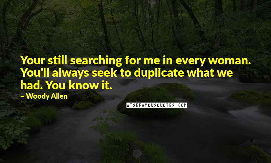 Woody Allen Quotes: Your still searching for me in every woman. You'll always seek to duplicate what we had. You know it.