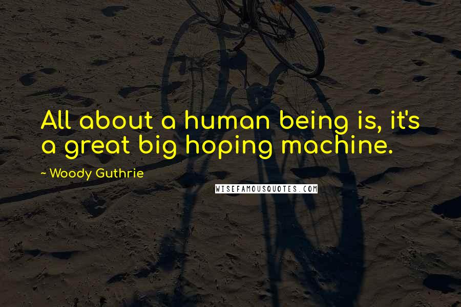 Woody Guthrie Quotes: All about a human being is, it's a great big hoping machine.