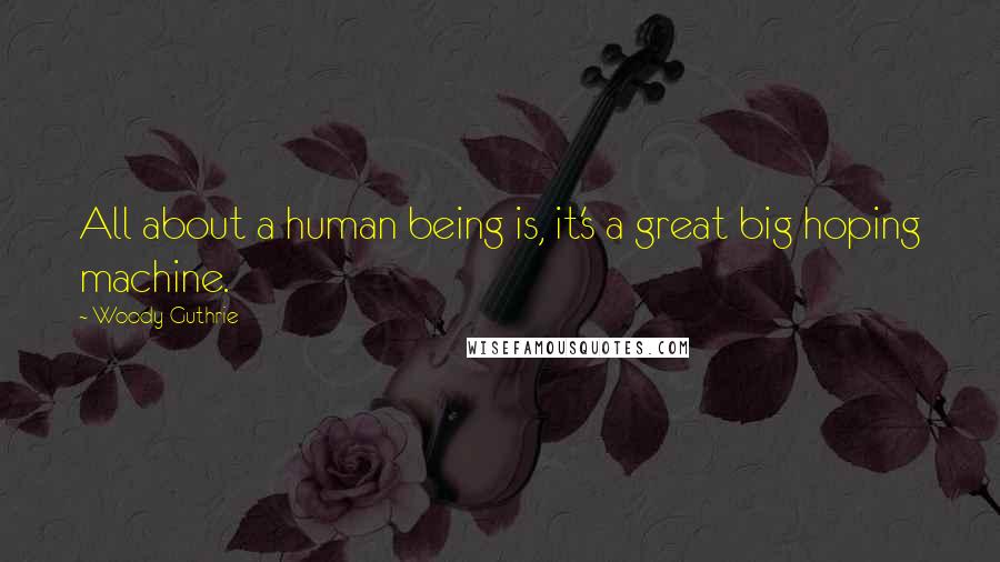 Woody Guthrie Quotes: All about a human being is, it's a great big hoping machine.