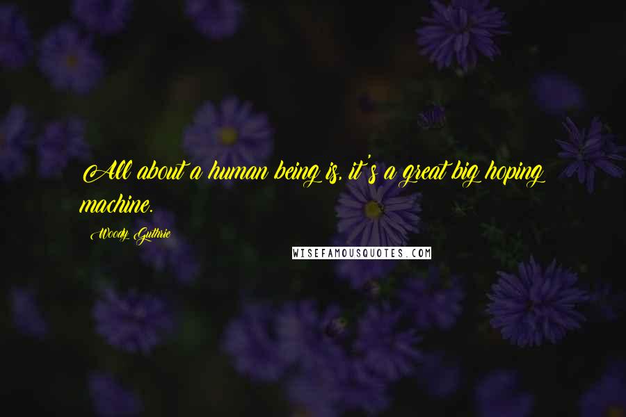 Woody Guthrie Quotes: All about a human being is, it's a great big hoping machine.