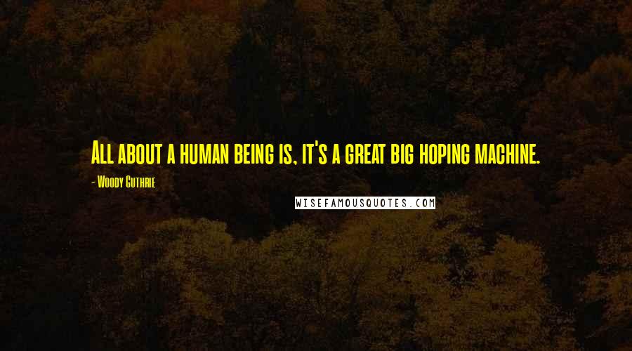 Woody Guthrie Quotes: All about a human being is, it's a great big hoping machine.