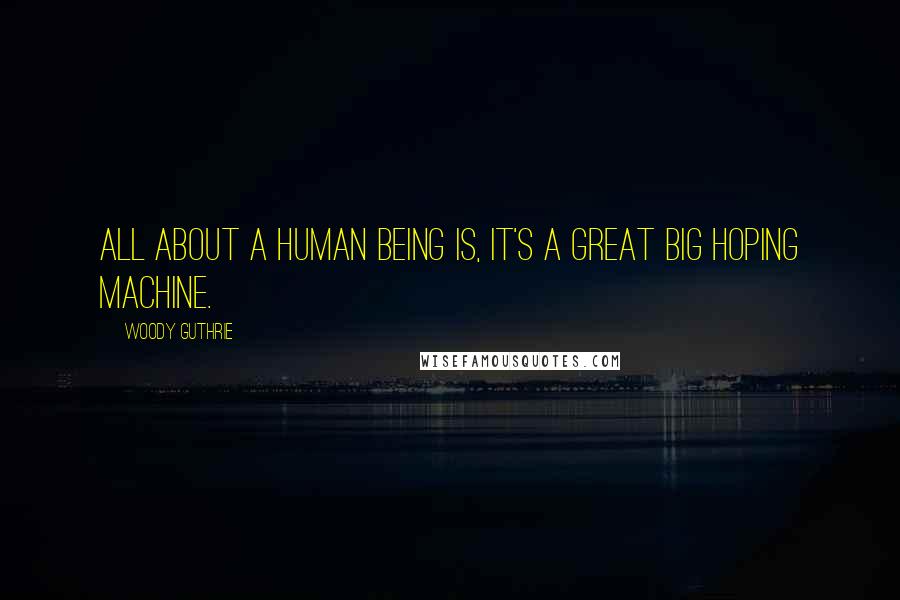 Woody Guthrie Quotes: All about a human being is, it's a great big hoping machine.