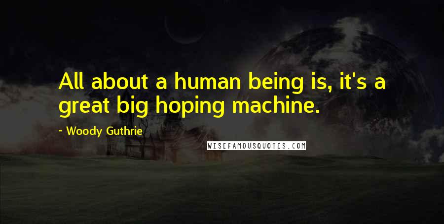 Woody Guthrie Quotes: All about a human being is, it's a great big hoping machine.