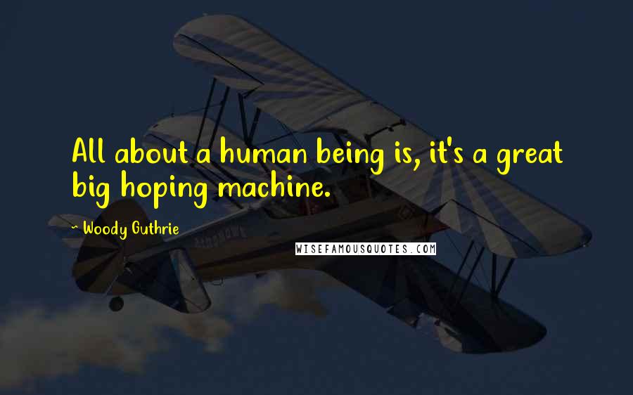 Woody Guthrie Quotes: All about a human being is, it's a great big hoping machine.