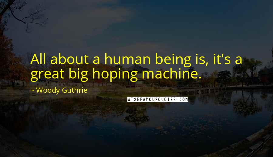 Woody Guthrie Quotes: All about a human being is, it's a great big hoping machine.