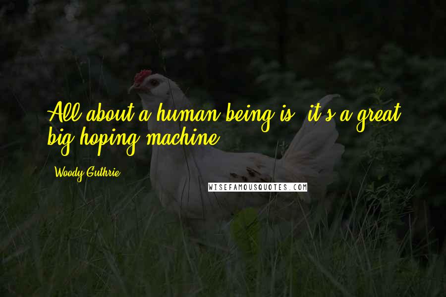 Woody Guthrie Quotes: All about a human being is, it's a great big hoping machine.