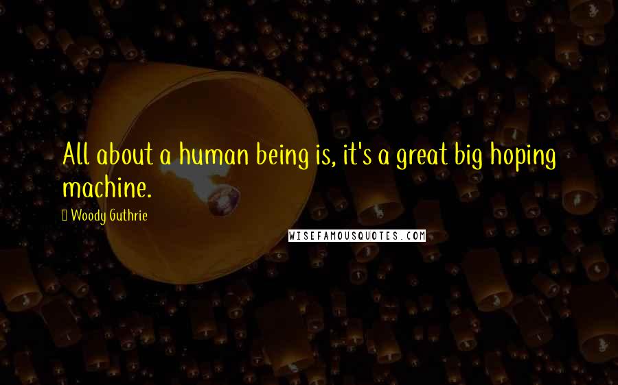 Woody Guthrie Quotes: All about a human being is, it's a great big hoping machine.