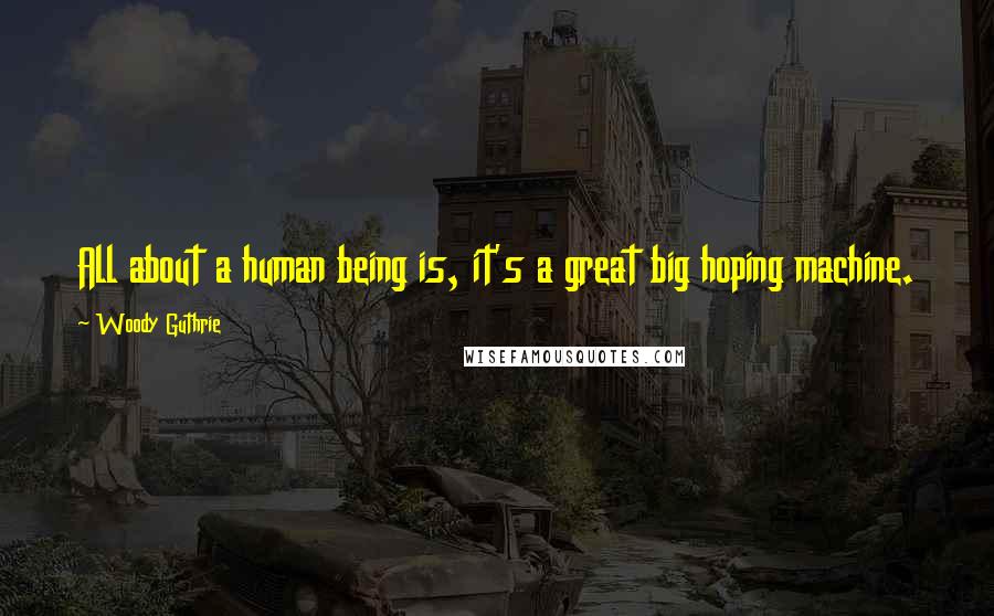 Woody Guthrie Quotes: All about a human being is, it's a great big hoping machine.