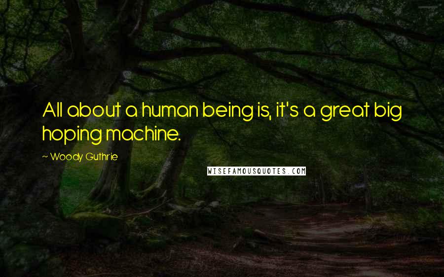 Woody Guthrie Quotes: All about a human being is, it's a great big hoping machine.