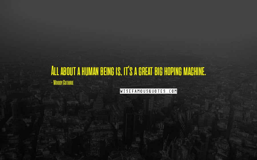 Woody Guthrie Quotes: All about a human being is, it's a great big hoping machine.