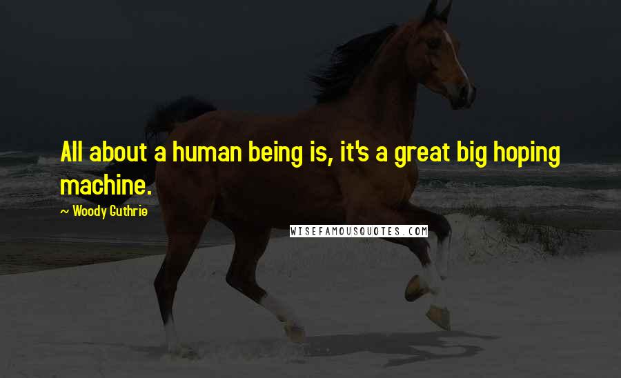 Woody Guthrie Quotes: All about a human being is, it's a great big hoping machine.