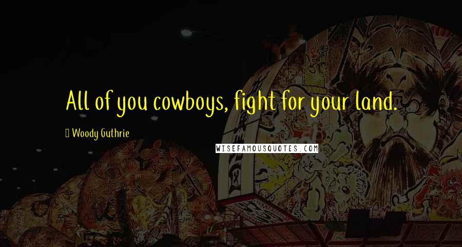 Woody Guthrie Quotes: All of you cowboys, fight for your land.