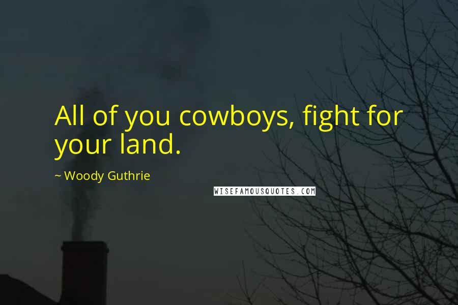 Woody Guthrie Quotes: All of you cowboys, fight for your land.