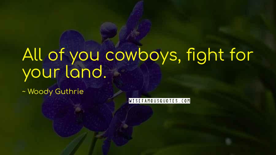 Woody Guthrie Quotes: All of you cowboys, fight for your land.