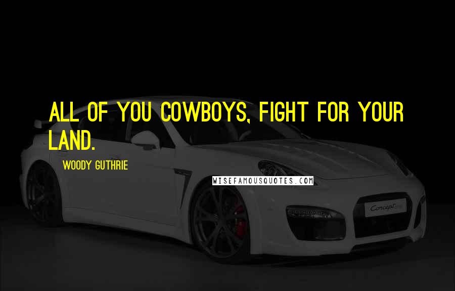 Woody Guthrie Quotes: All of you cowboys, fight for your land.