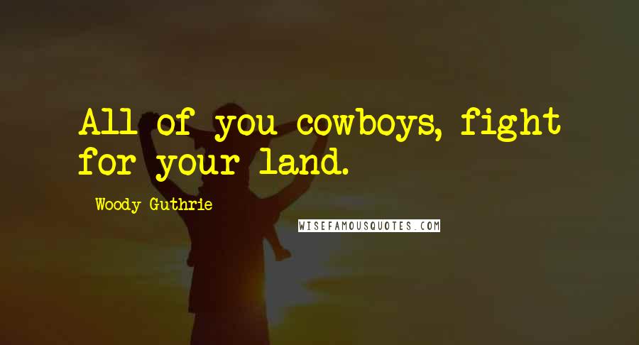 Woody Guthrie Quotes: All of you cowboys, fight for your land.