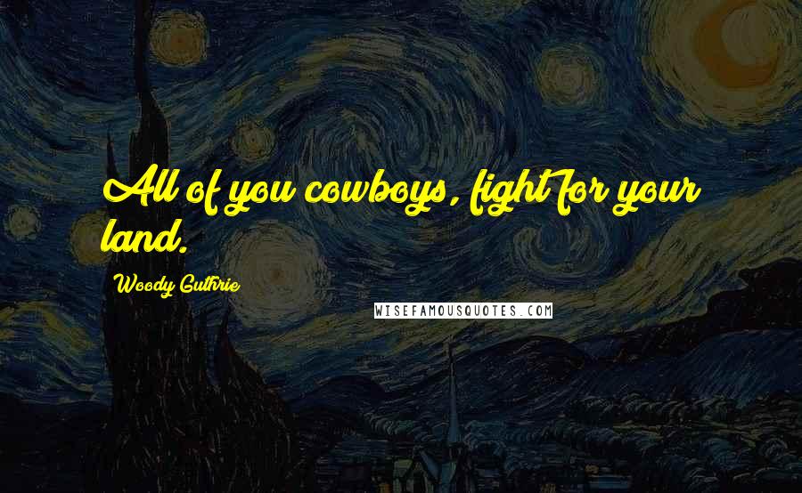 Woody Guthrie Quotes: All of you cowboys, fight for your land.
