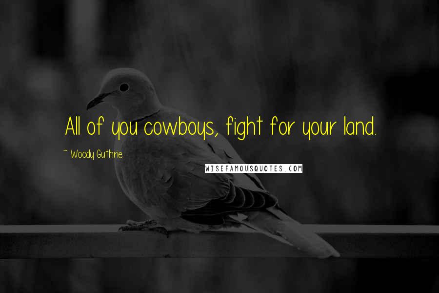 Woody Guthrie Quotes: All of you cowboys, fight for your land.