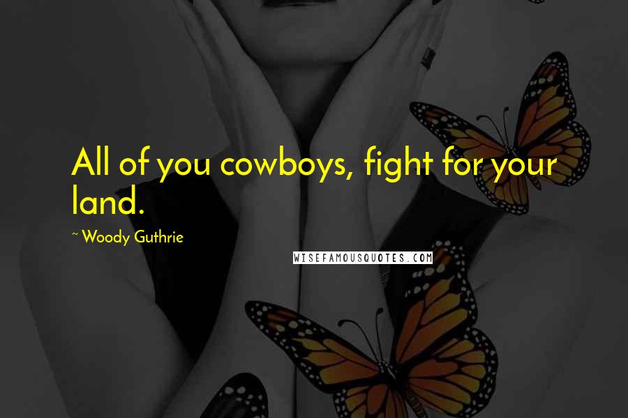 Woody Guthrie Quotes: All of you cowboys, fight for your land.