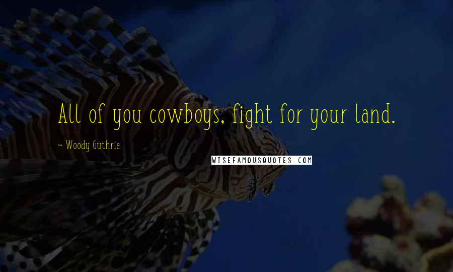 Woody Guthrie Quotes: All of you cowboys, fight for your land.