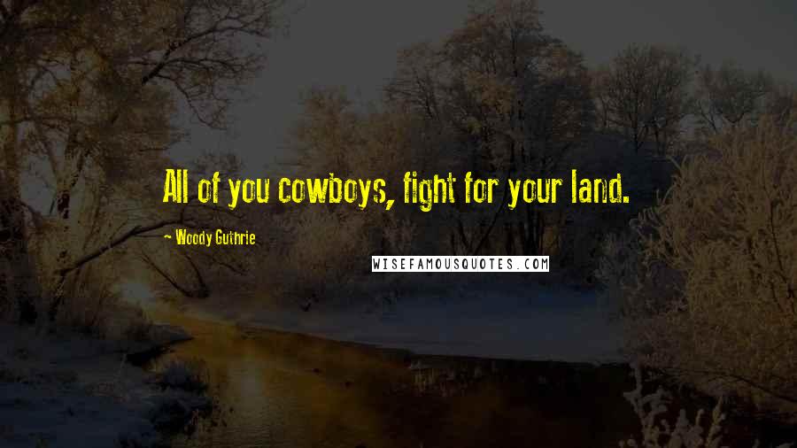Woody Guthrie Quotes: All of you cowboys, fight for your land.