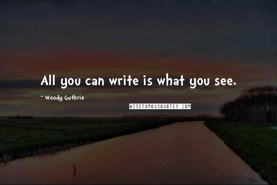 Woody Guthrie Quotes: All you can write is what you see.