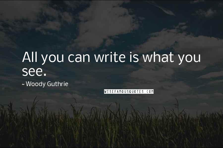 Woody Guthrie Quotes: All you can write is what you see.