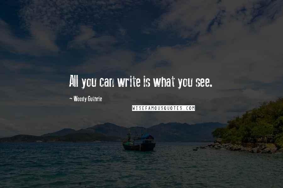 Woody Guthrie Quotes: All you can write is what you see.